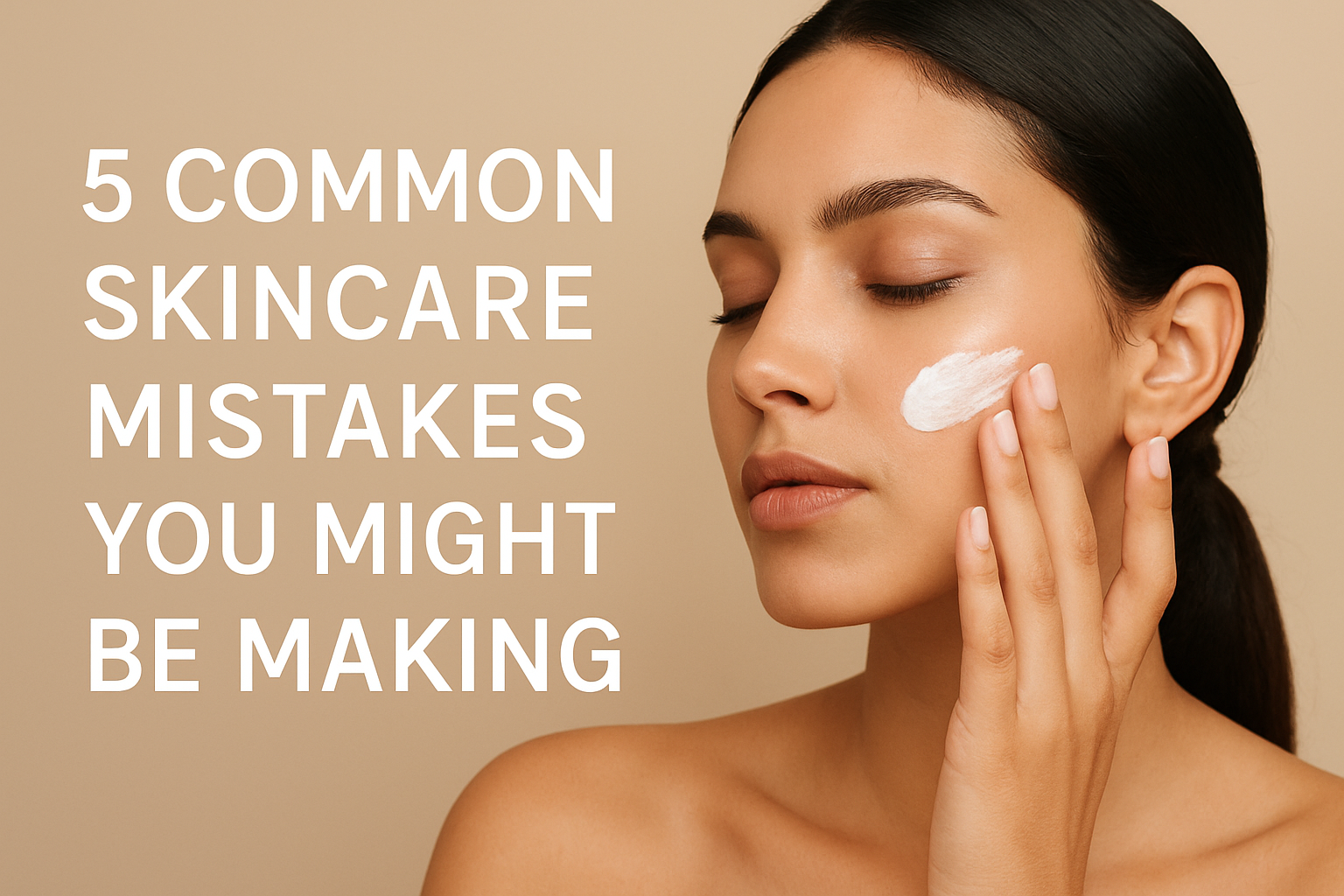 5 Common Skincare Mistakes You Might Be Making